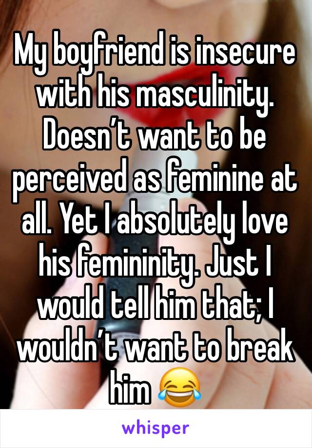 My boyfriend is insecure with his masculinity. Doesn’t want to be perceived as feminine at all. Yet I absolutely love his femininity. Just I would tell him that; I wouldn’t want to break him 😂