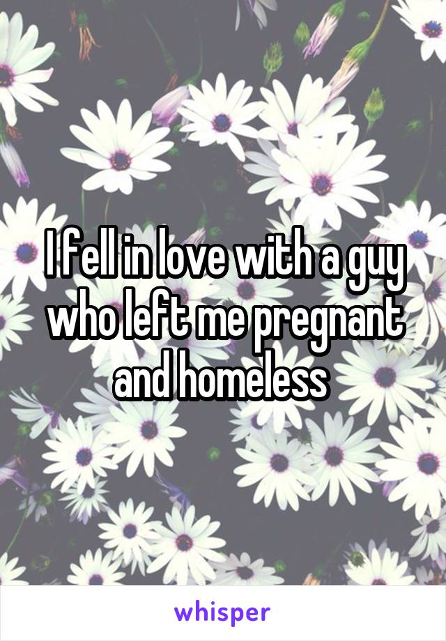 I fell in love with a guy who left me pregnant and homeless 