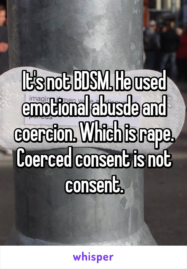 It's not BDSM. He used emotional abusde and coercion. Which is rape. Coerced consent is not consent.