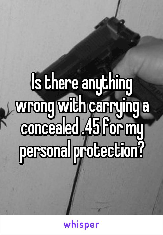 Is there anything wrong with carrying a concealed .45 for my personal protection?