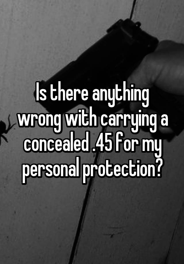 Is there anything wrong with carrying a concealed .45 for my personal protection?