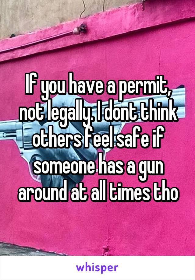 If you have a permit, not legally. I dont think others feel safe if someone has a gun around at all times tho