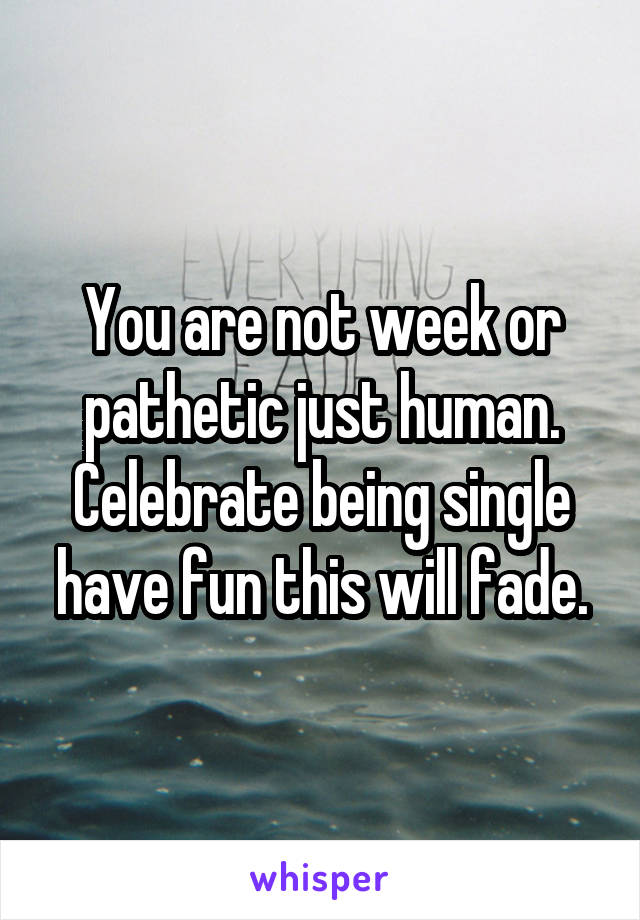 You are not week or pathetic just human. Celebrate being single have fun this will fade.