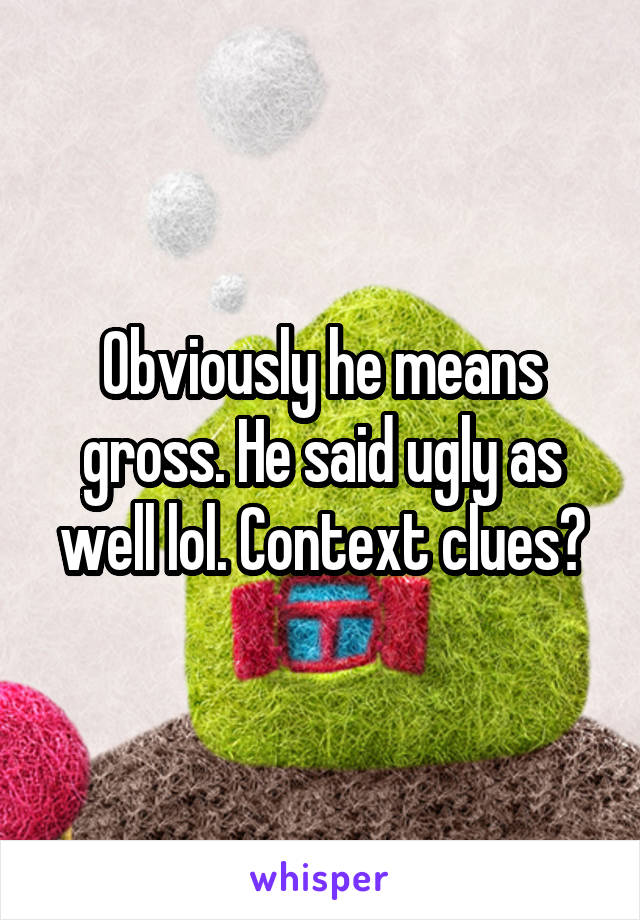 Obviously he means gross. He said ugly as well lol. Context clues?