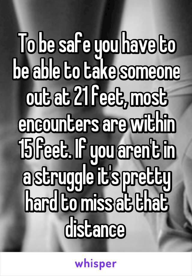 To be safe you have to be able to take someone out at 21 feet, most encounters are within 15 feet. If you aren't in a struggle it's pretty hard to miss at that distance 