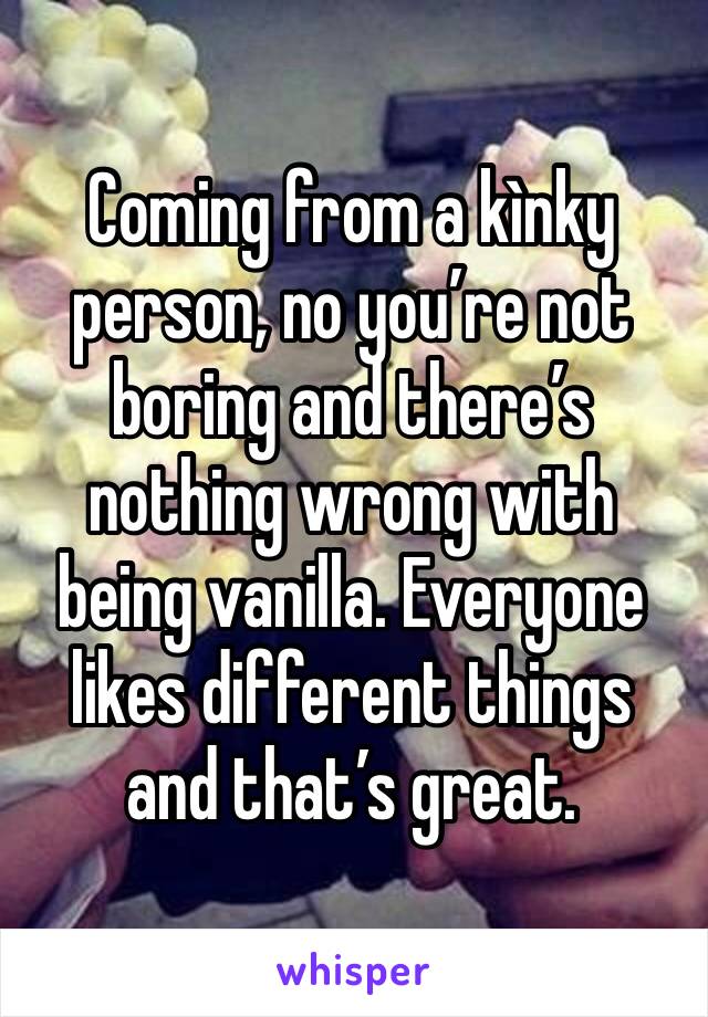 Coming from a kìnky person, no you’re not boring and there’s nothing wrong with being vanilla. Everyone likes different things and that’s great. 