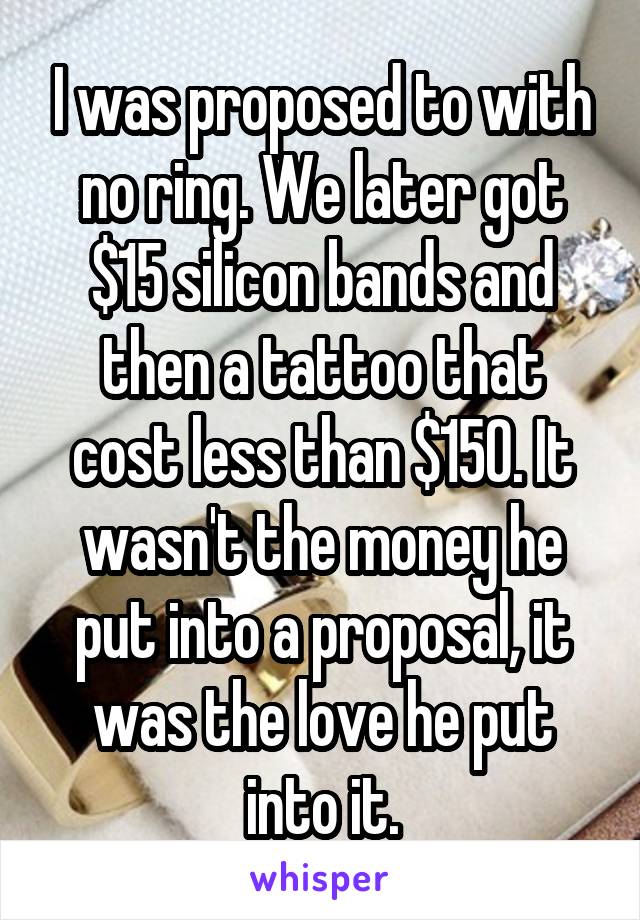 I was proposed to with no ring. We later got $15 silicon bands and then a tattoo that cost less than $150. It wasn't the money he put into a proposal, it was the love he put into it.