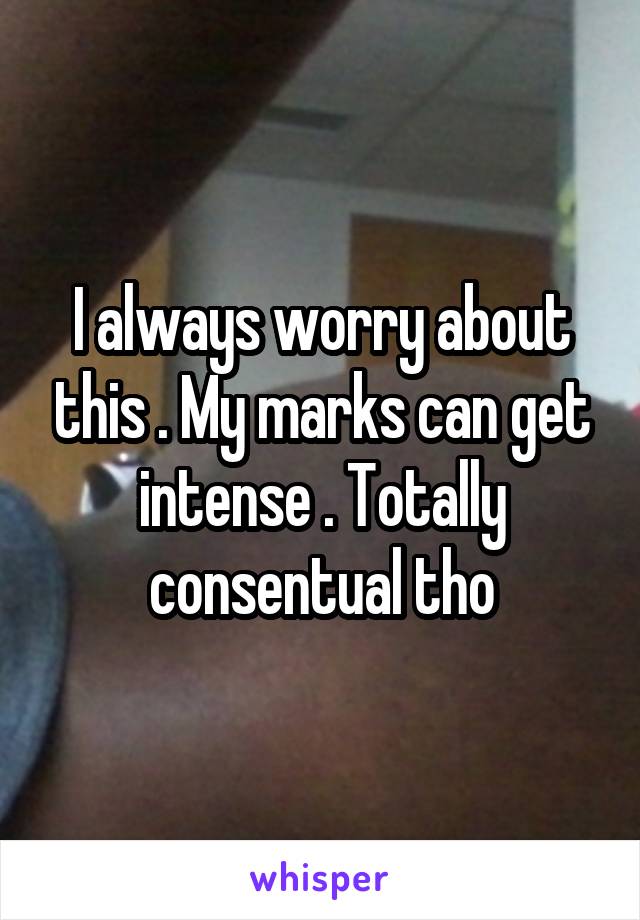 I always worry about this . My marks can get intense . Totally consentual tho