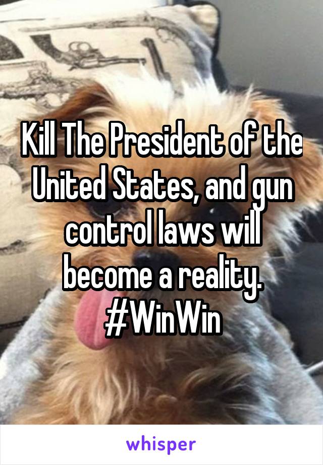 Kill The President of the United States, and gun control laws will become a reality. #WinWin