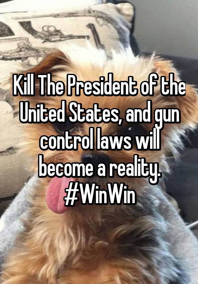 Kill The President of the United States, and gun control laws will become a reality. #WinWin