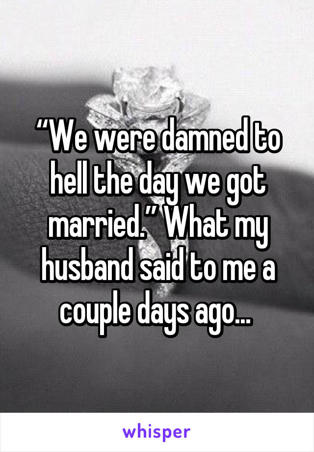 “We were damned to hell the day we got married.” What my husband said to me a couple days ago... 