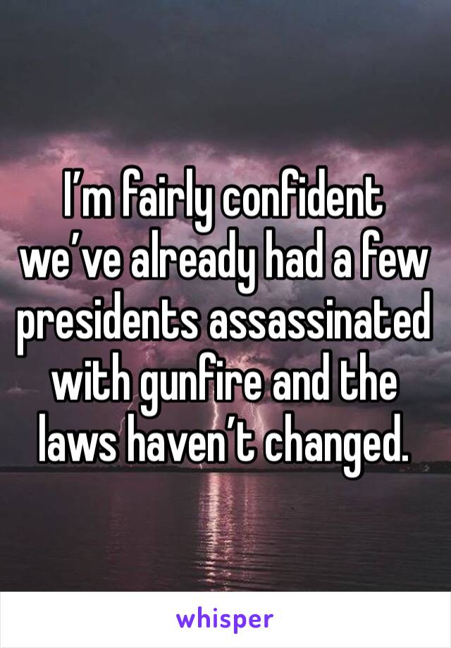 I’m fairly confident we’ve already had a few presidents assassinated with gunfire and the laws haven’t changed. 