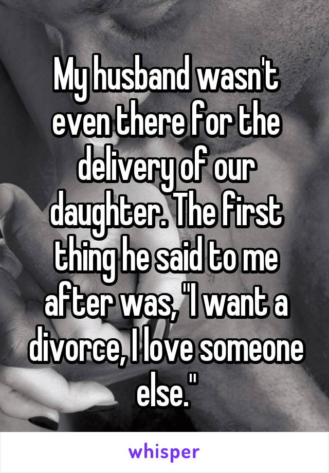 My husband wasn't even there for the delivery of our daughter. The first thing he said to me after was, "I want a divorce, I love someone else."