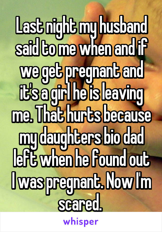 Last night my husband said to me when and if we get pregnant and it's a girl he is leaving me. That hurts because my daughters bio dad left when he found out I was pregnant. Now I'm scared. 