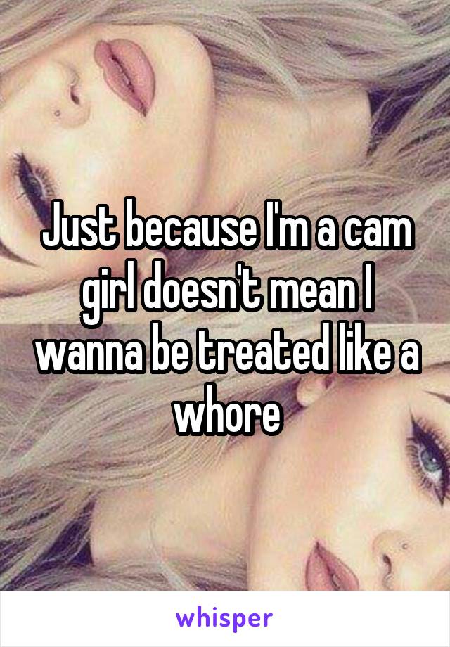 Just because I'm a cam girl doesn't mean I wanna be treated like a whore