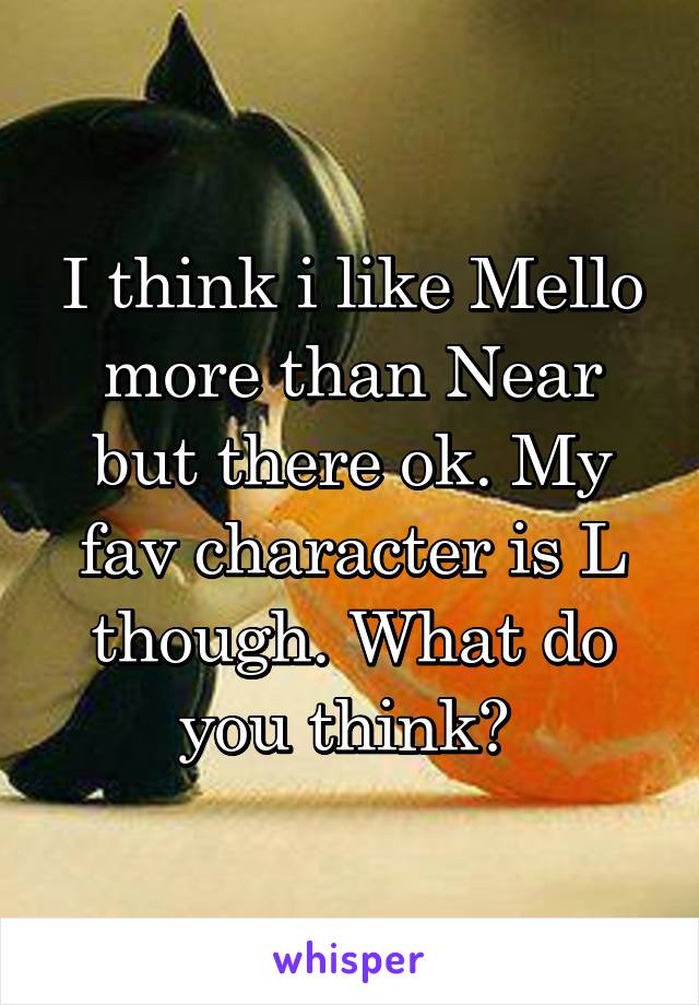 I think i like Mello more than Near but there ok. My fav character is L though. What do you think? 