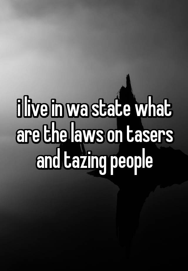 i live in wa state what are the laws on tasers and tazing people