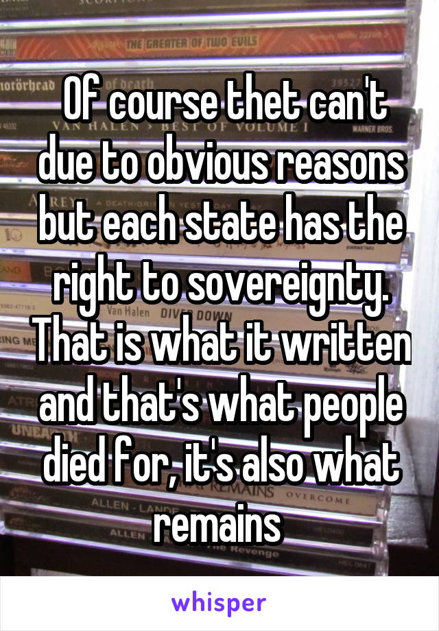  Of course thet can't due to obvious reasons but each state has the right to sovereignty. That is what it written and that's what people died for, it's also what remains 