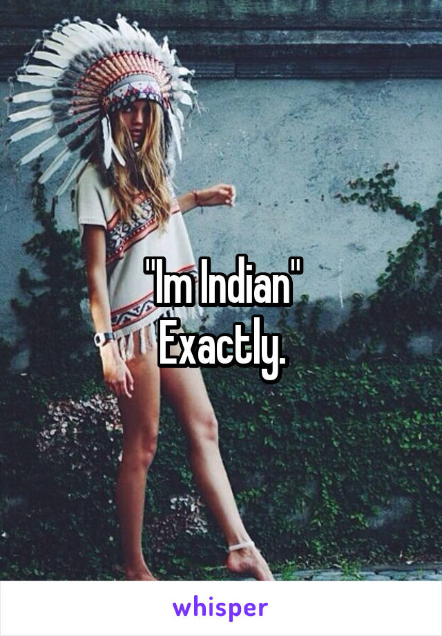 "Im Indian"
Exactly.