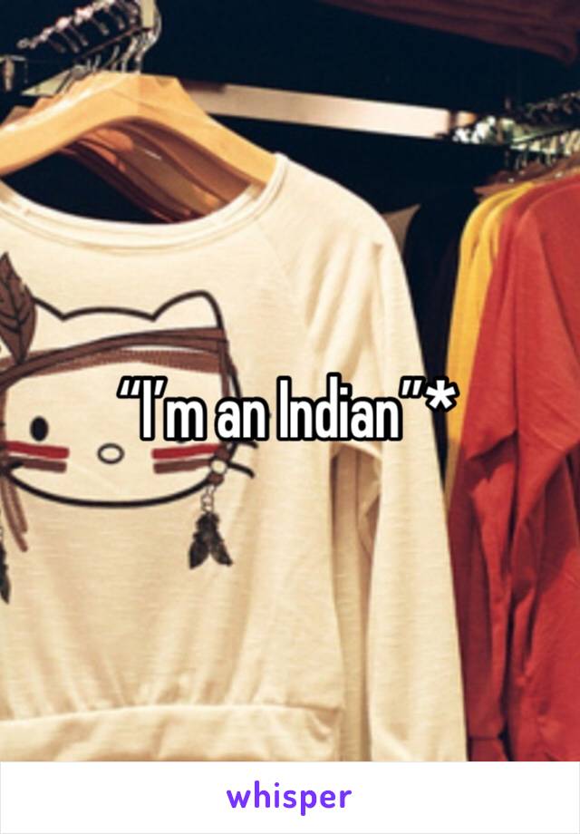 “I’m an Indian”*