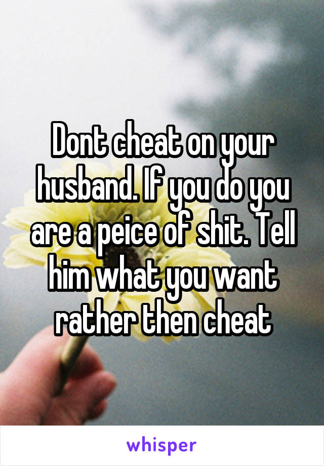 Dont cheat on your husband. If you do you are a peice of shit. Tell him what you want rather then cheat