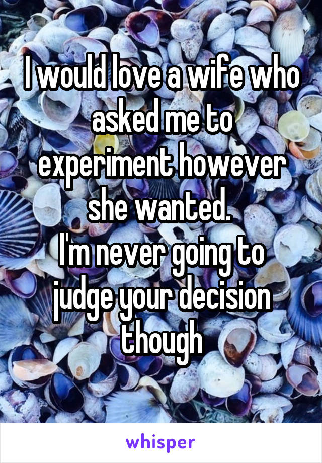 I would love a wife who asked me to experiment however she wanted. 
I'm never going to judge your decision though
