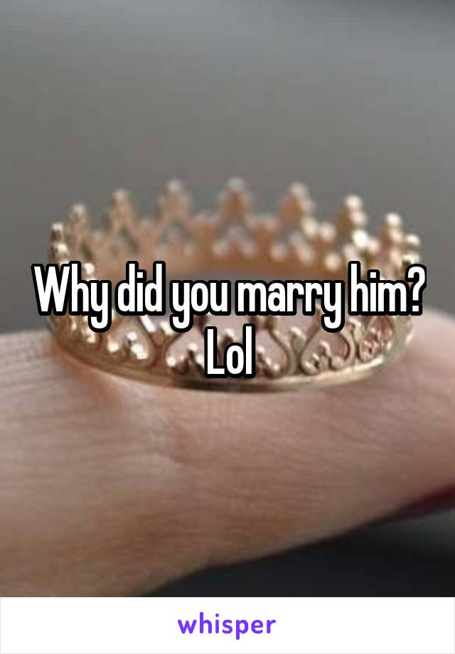 Why did you marry him? Lol