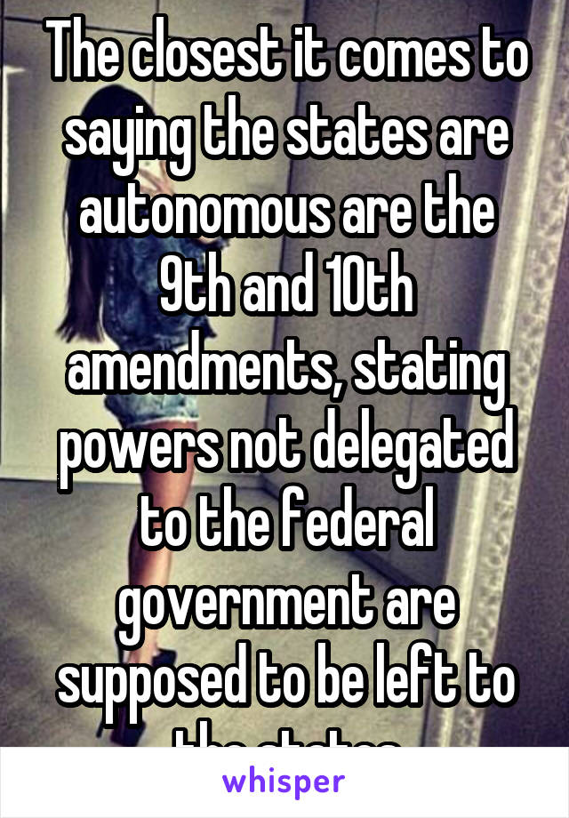 The closest it comes to saying the states are autonomous are the 9th and 10th amendments, stating powers not delegated to the federal government are supposed to be left to the states