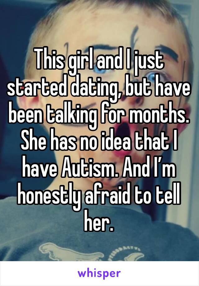 This girl and I just started dating, but have been talking for months. She has no idea that I have Autism. And I’m honestly afraid to tell her. 