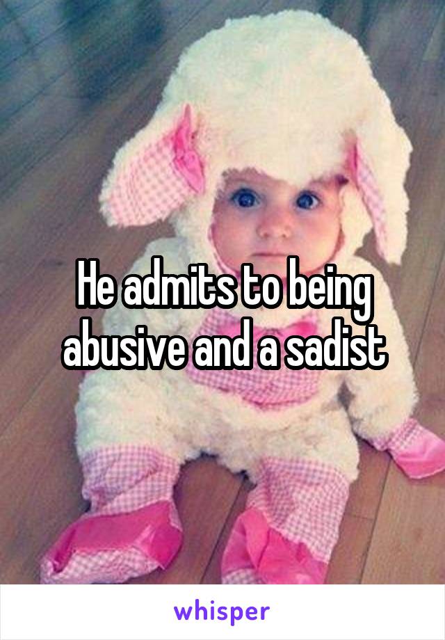 He admits to being abusive and a sadist