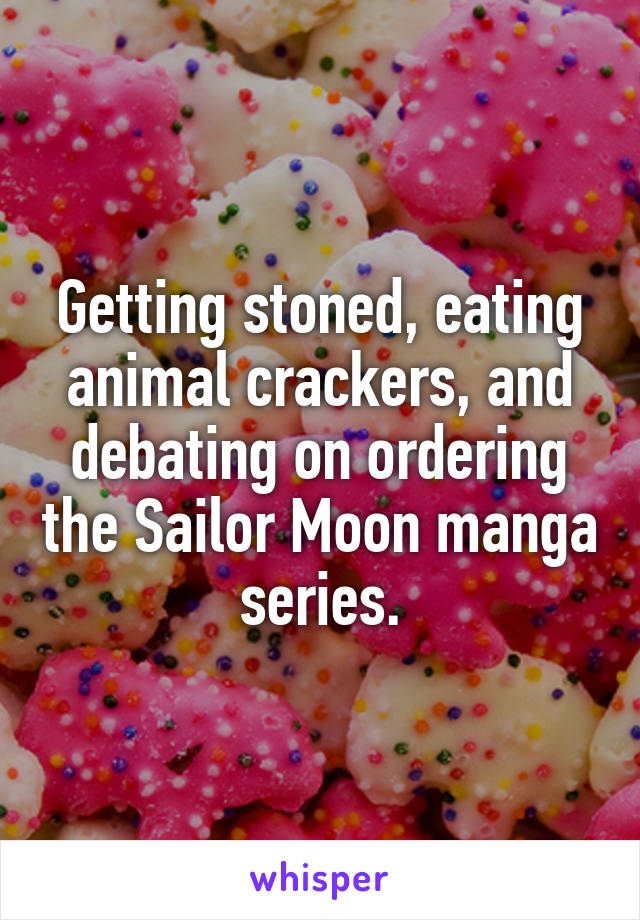 Getting stoned, eating animal crackers, and debating on ordering the Sailor Moon manga series.