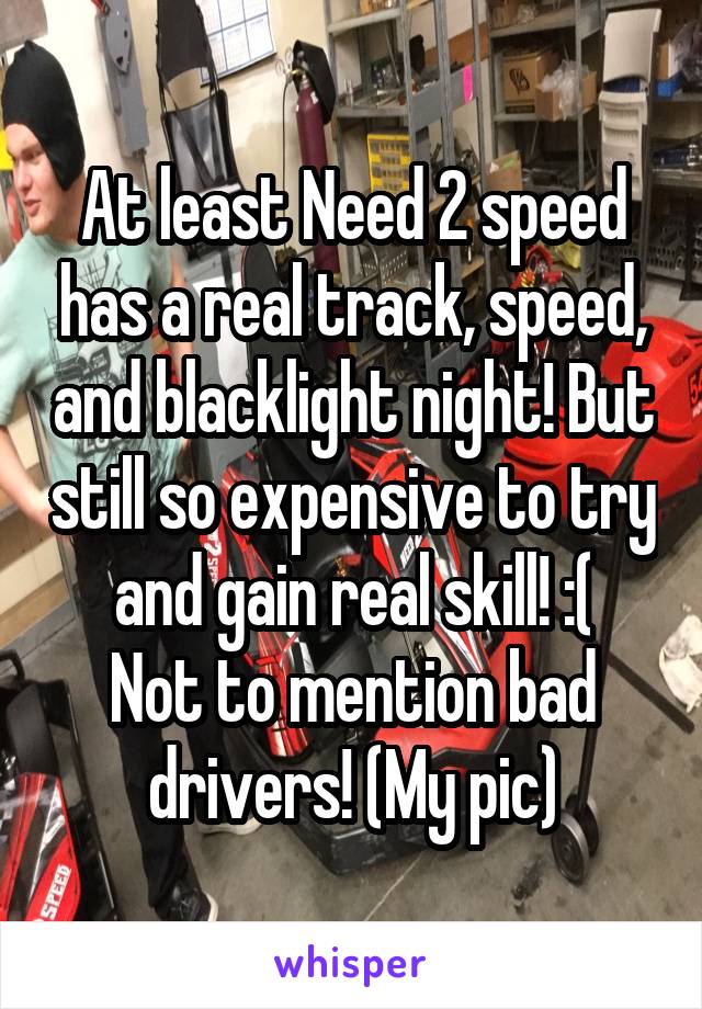 At least Need 2 speed has a real track, speed, and blacklight night! But still so expensive to try and gain real skill! :(
Not to mention bad drivers! (My pic)