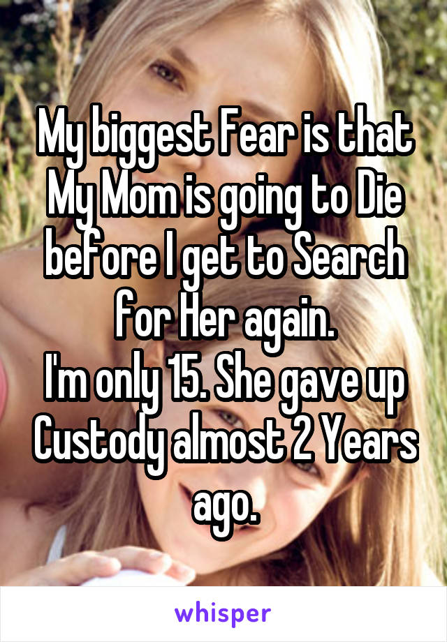My biggest Fear is that My Mom is going to Die before I get to Search for Her again.
I'm only 15. She gave up Custody almost 2 Years ago.
