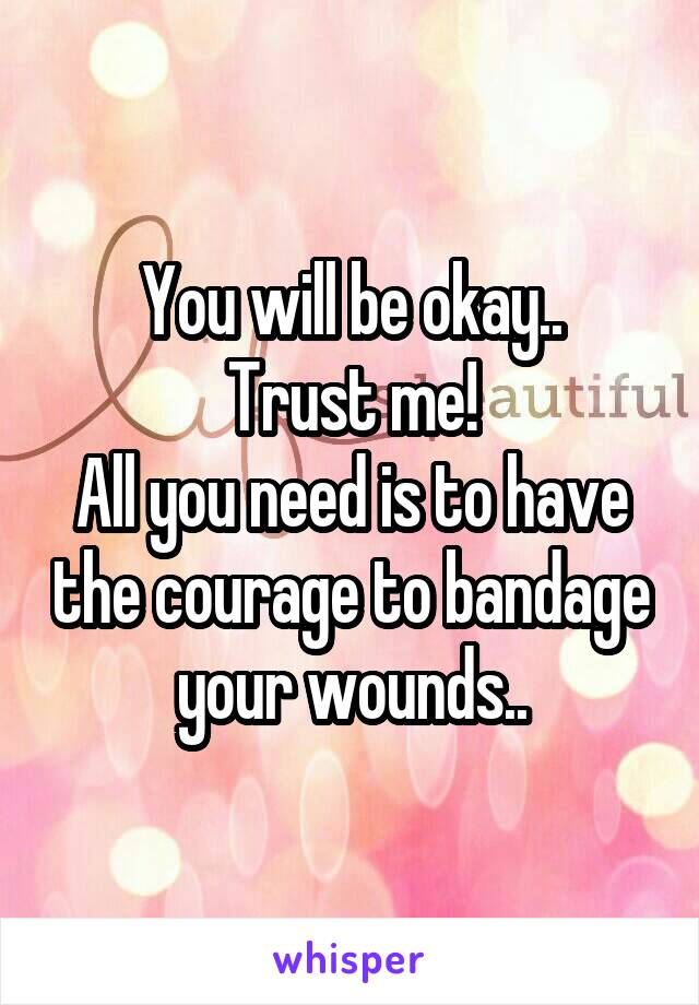 You will be okay..
Trust me!
All you need is to have the courage to bandage your wounds..