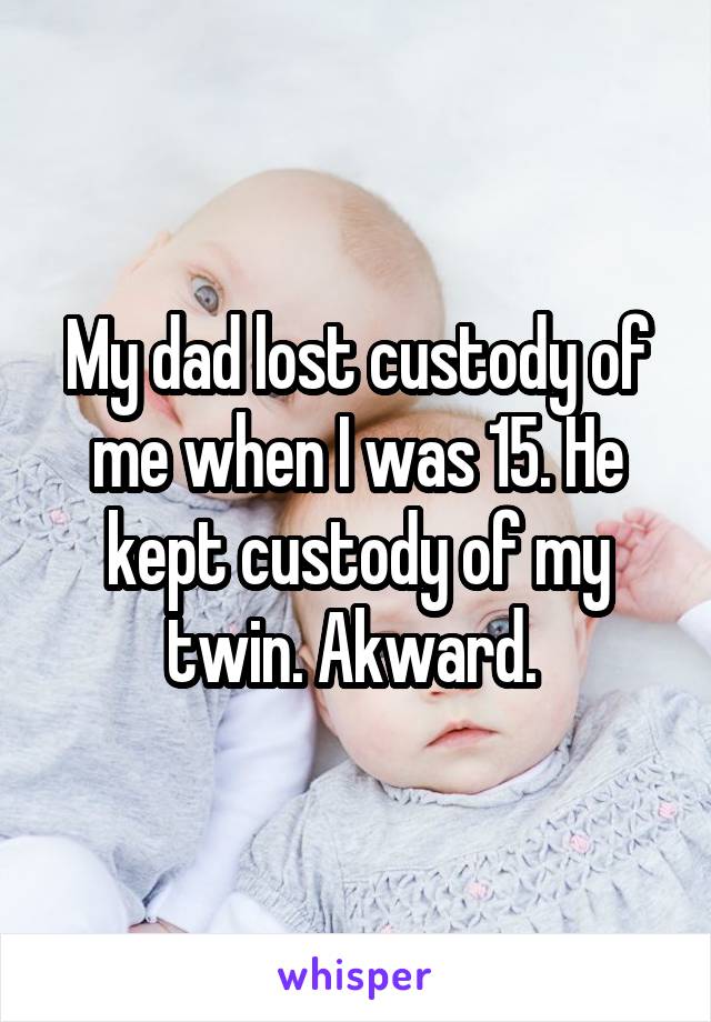 My dad lost custody of me when I was 15. He kept custody of my twin. Akward. 