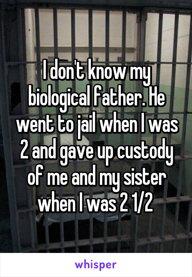 I don't know my biological father. He went to jail when I was 2 and gave up custody of me and my sister when I was 2 1/2 