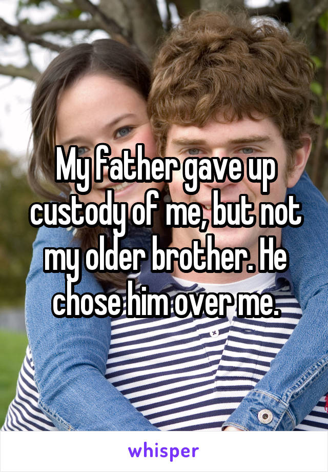 My father gave up custody of me, but not my older brother. He chose him over me.