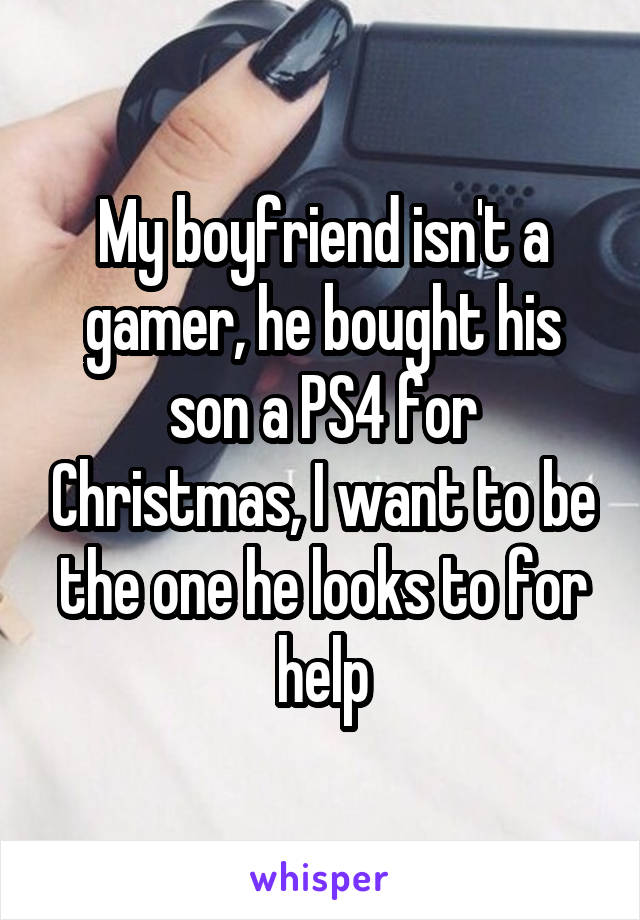 My boyfriend isn't a gamer, he bought his son a PS4 for Christmas, I want to be the one he looks to for help