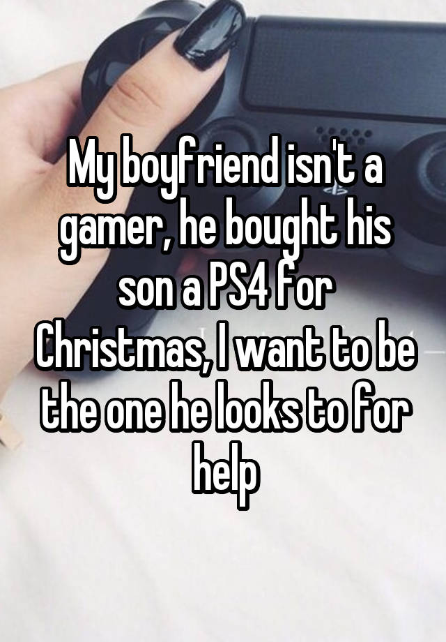 My boyfriend isn't a gamer, he bought his son a PS4 for Christmas, I want to be the one he looks to for help