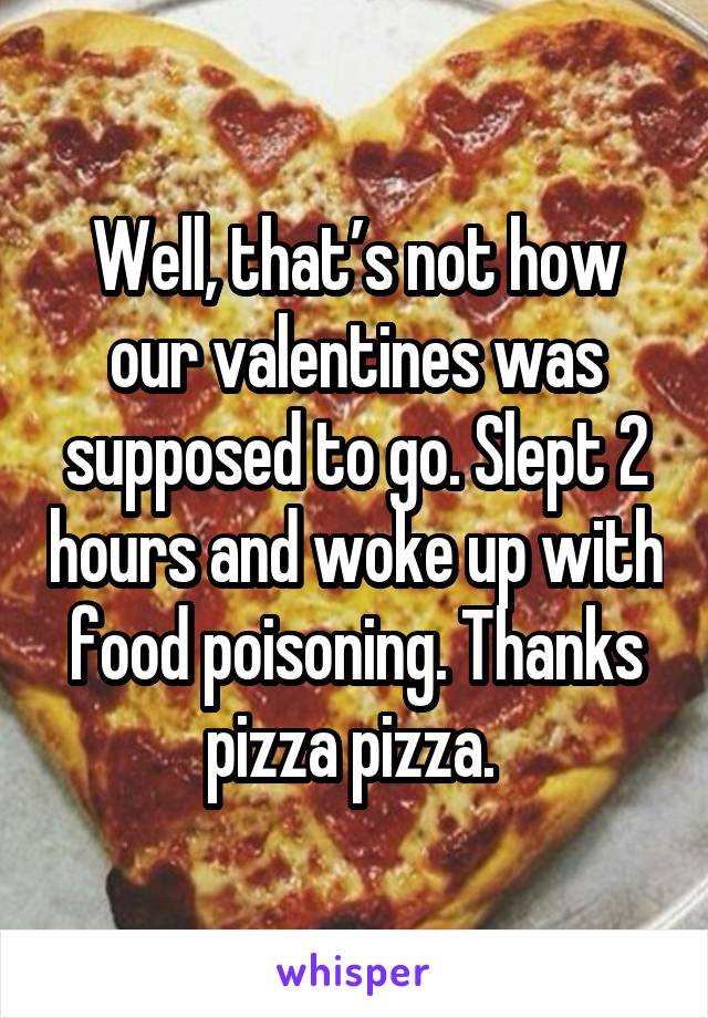 Well, that’s not how our valentines was supposed to go. Slept 2 hours and woke up with food poisoning. Thanks pizza pizza. 