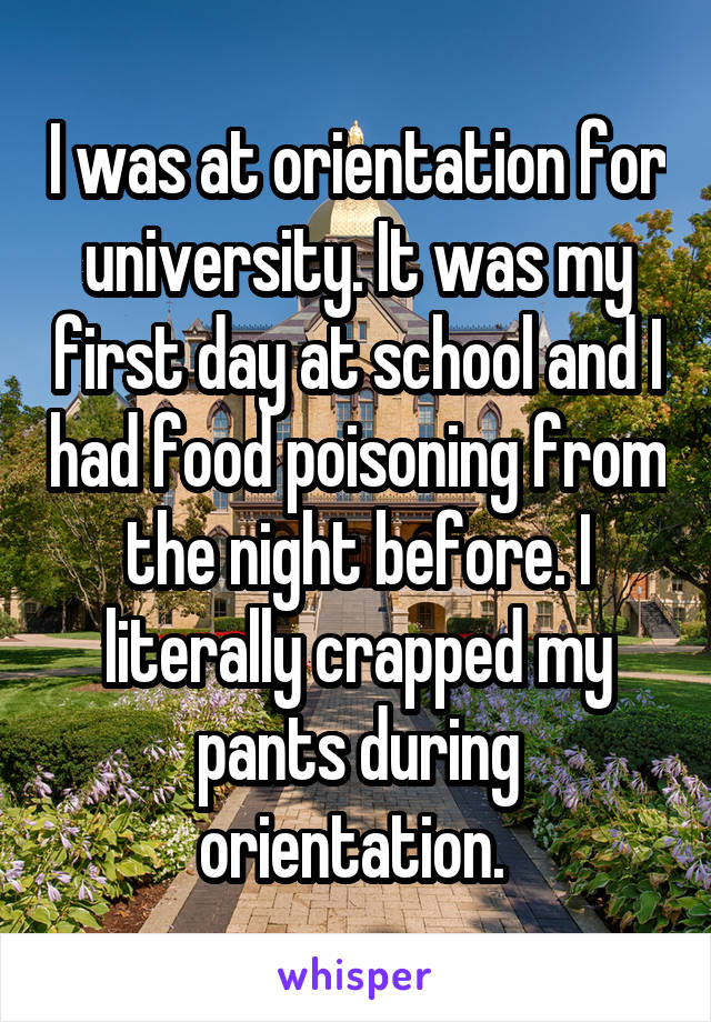 I was at orientation for university. It was my first day at school and I had food poisoning from the night before. I literally crapped my pants during orientation. 