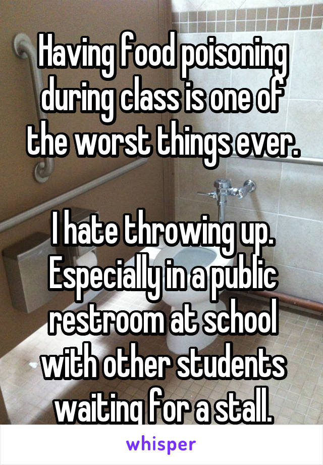 Having food poisoning during class is one of the worst things ever.

I hate throwing up. Especially in a public restroom at school with other students waiting for a stall.