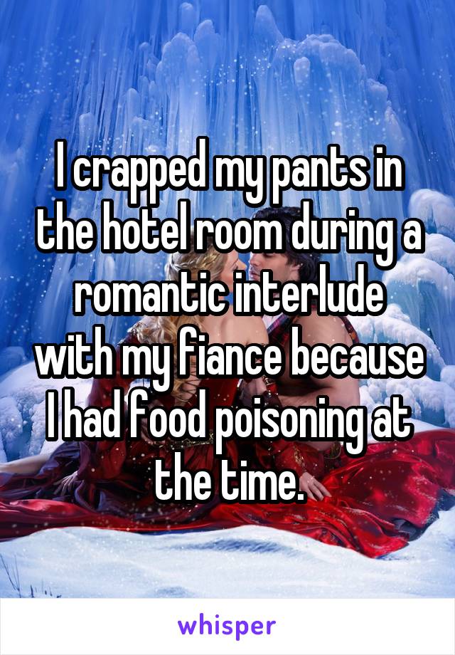 I crapped my pants in the hotel room during a romantic interlude with my fiance because I had food poisoning at the time.