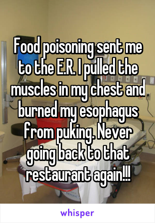 Food poisoning sent me to the E.R. I pulled the muscles in my chest and burned my esophagus from puking. Never going back to that restaurant again!!!