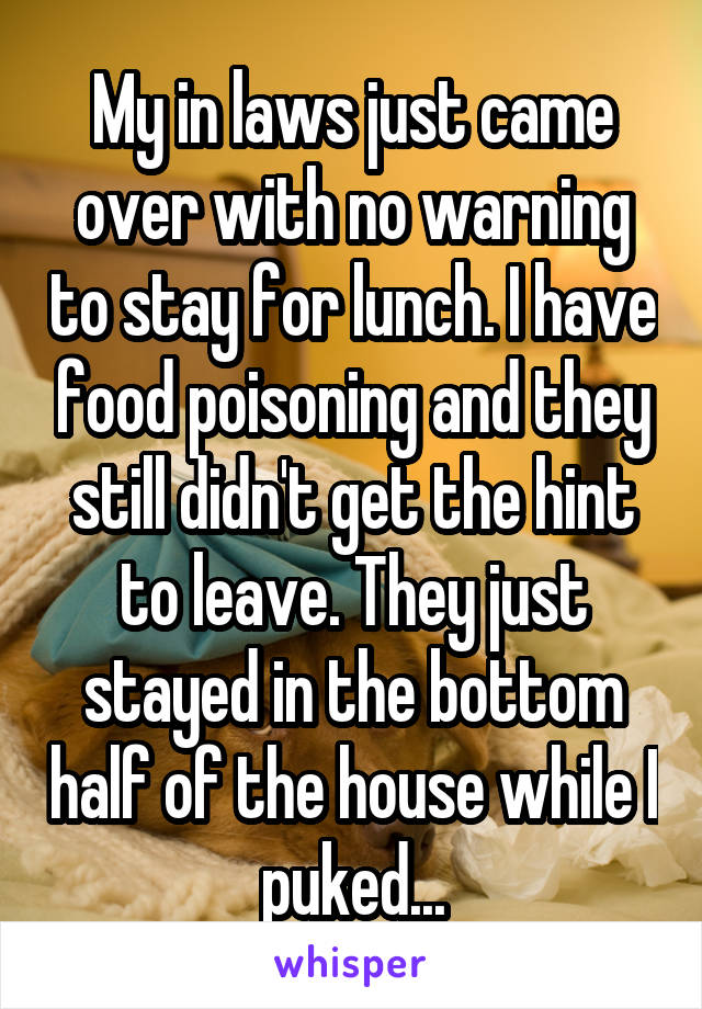 My in laws just came over with no warning to stay for lunch. I have food poisoning and they still didn't get the hint to leave. They just stayed in the bottom half of the house while I puked...
