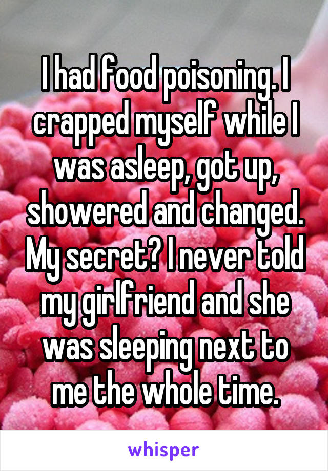 I had food poisoning. I crapped myself while I was asleep, got up, showered and changed. My secret? I never told my girlfriend and she was sleeping next to me the whole time.