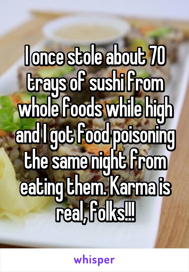 I once stole about 70 trays of sushi from whole foods while high and I got food poisoning the same night from eating them. Karma is real, folks!!!