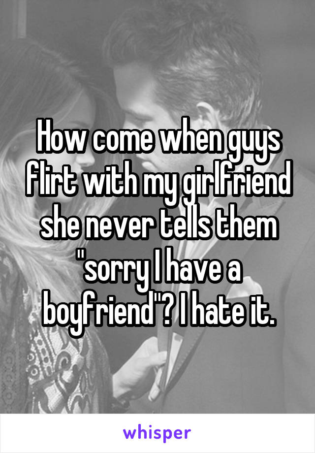 How come when guys flirt with my girlfriend she never tells them "sorry I have a boyfriend"? I hate it.