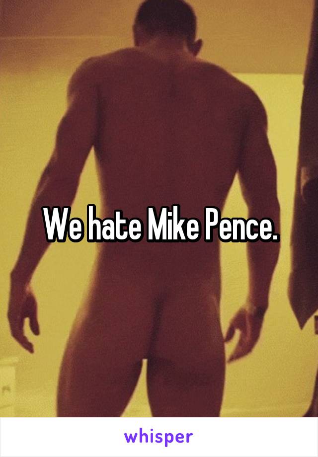 We hate Mike Pence.