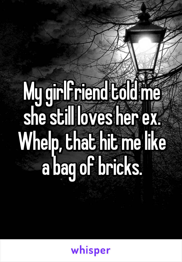 My girlfriend told me she still loves her ex. Whelp, that hit me like a bag of bricks.